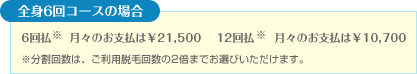 全身6回コースの場合 6回払い 月々のお支払は¥21,500 | 12回払い 月々のお支払は¥10,700